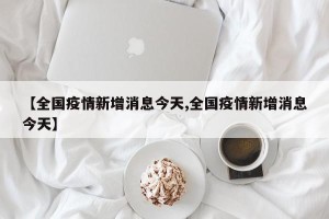 【全国疫情新增消息今天,全国疫情新增消息今天】