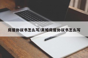 房屋协议书怎么写/离婚房屋协议书怎么写