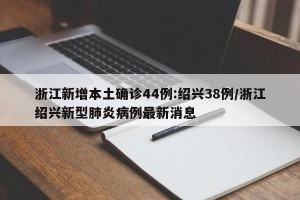 浙江新增本土确诊44例:绍兴38例/浙江绍兴新型肺炎病例最新消息