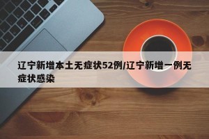 辽宁新增本土无症状52例/辽宁新增一例无症状感染