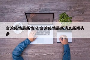 台湾疫情最新情况/台湾疫情最新消息新闻头条
