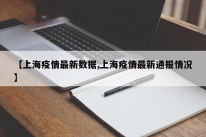 【上海疫情最新数据,上海疫情最新通报情况】