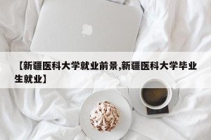 【新疆医科大学就业前景,新疆医科大学毕业生就业】