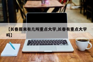 【长春原来有几所重点大学,长春有重点大学吗】