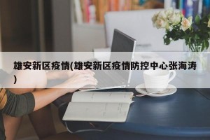 雄安新区疫情(雄安新区疫情防控中心张海涛)