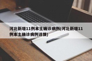 河北新增11例本土确诊病例(河北新增11例本土确诊病例详情)