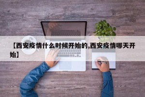 【西安疫情什么时候开始的,西安疫情哪天开始】