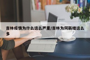 吉林疫情为什么这么严重/吉林为何新增这么多