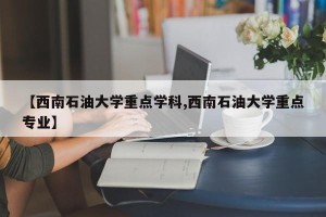 【西南石油大学重点学科,西南石油大学重点专业】