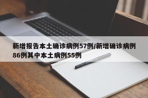 新增报告本土确诊病例57例/新增确诊病例86例其中本土病例55例
