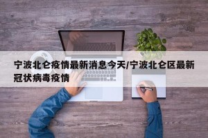宁波北仑疫情最新消息今天/宁波北仑区最新冠状病毒疫情