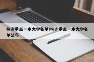 株洲重点一本大学名单/株洲重点一本大学名单公布