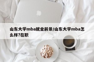 山东大学mba就业前景/山东大学mba怎么样?在职