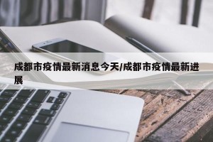 成都市疫情最新消息今天/成都市疫情最新进展