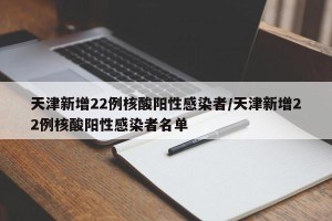 天津新增22例核酸阳性感染者/天津新增22例核酸阳性感染者名单