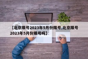 【北京限号2023年5月份限号,北京限号2023年5月份限号吗】