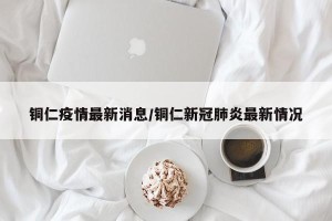 铜仁疫情最新消息/铜仁新冠肺炎最新情况