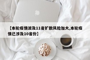 【本轮疫情波及11省扩散风险加大,本轮疫情已涉及10省份】