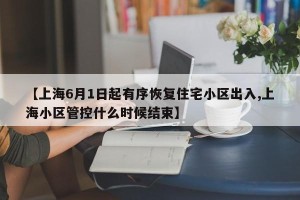 【上海6月1日起有序恢复住宅小区出入,上海小区管控什么时候结束】