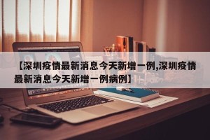 【深圳疫情最新消息今天新增一例,深圳疫情最新消息今天新增一例病例】