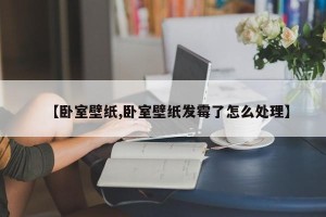 【卧室壁纸,卧室壁纸发霉了怎么处理】