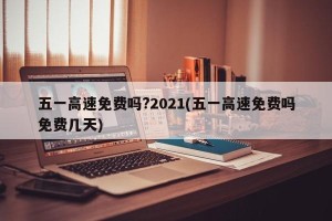 五一高速免费吗?2021(五一高速免费吗免费几天)