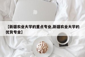 【新疆农业大学的重点专业,新疆农业大学的优势专业】