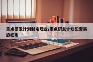 重点研发计划制定规定/重点研发计划配套实施细则
