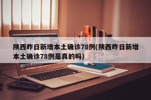 陕西昨日新增本土确诊78例(陕西昨日新增本土确诊78例是真的吗)