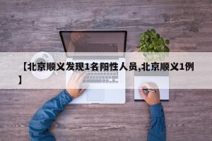 【北京顺义发现1名阳性人员,北京顺义1例】
