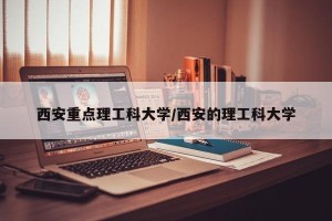 西安重点理工科大学/西安的理工科大学