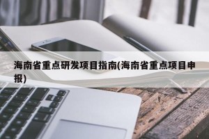海南省重点研发项目指南(海南省重点项目申报)