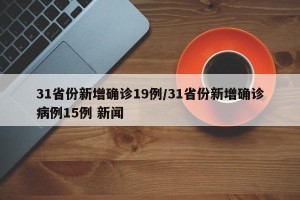 31省份新增确诊19例/31省份新增确诊病例15例 新闻