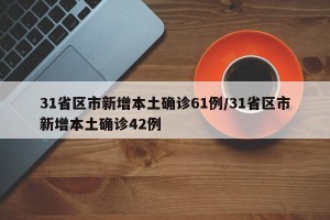 31省区市新增本土确诊61例/31省区市新增本土确诊42例