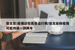 张文宏:疫情还在高危运行期/张文宏称疫情可能持续一到两年