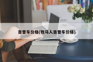 吉普车价格(牧马人吉普车价格)