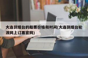 大连到烟台的船票价格和时间(大连到烟台轮渡网上订票官网)