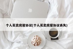 个人买卖房屋协议(个人买卖房屋协议丢失)