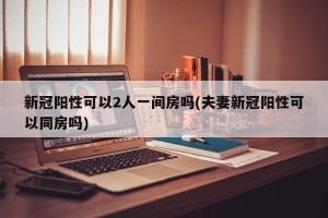 新冠阳性可以2人一间房吗(夫妻新冠阳性可以同房吗)