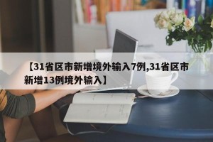 【31省区市新增境外输入7例,31省区市新增13例境外输入】