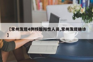 【常州发现4例核酸阳性人员,常州发现确诊】