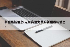 新疆最新消息(元旦高速免费吗新疆最新消息)