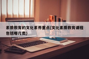 素质教育的文化素养重点(文化素质教育课程包括哪几类)