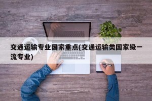 交通运输专业国家重点(交通运输类国家级一流专业)