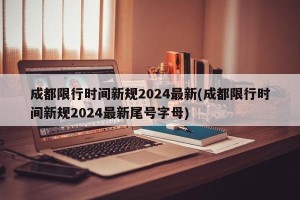 成都限行时间新规2024最新(成都限行时间新规2024最新尾号字母)