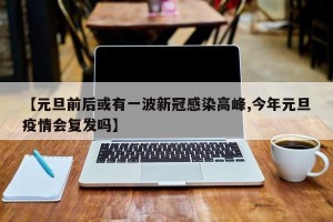 【元旦前后或有一波新冠感染高峰,今年元旦疫情会复发吗】
