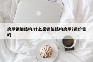 房屋钢架结构/什么是钢架结构房屋?造价贵吗