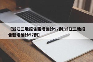 【浙江三地报告新增确诊57例,浙江三地报告新增确诊57例】