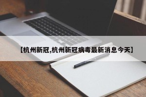 【杭州新冠,杭州新冠病毒最新消息今天】