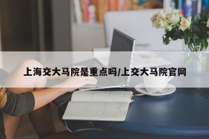上海交大马院是重点吗/上交大马院官网